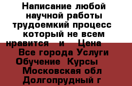 Написание любой научной работы трудоемкий процесс, который не всем нравится...и  › Цена ­ 550 - Все города Услуги » Обучение. Курсы   . Московская обл.,Долгопрудный г.